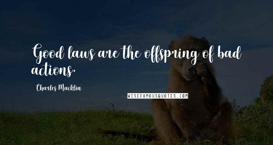 Charles Macklin Quotes: Good laws are the offspring of bad actions.