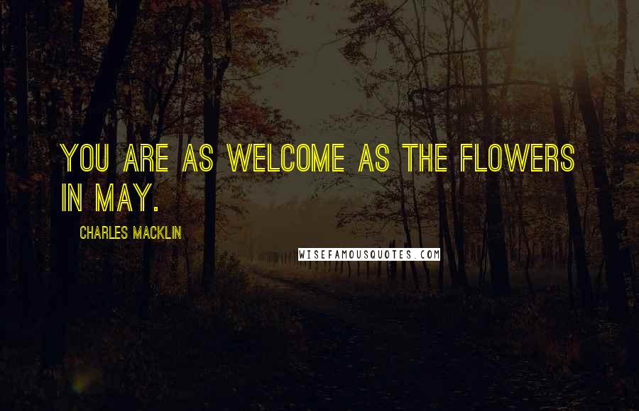 Charles Macklin Quotes: You are as welcome as the flowers in May.