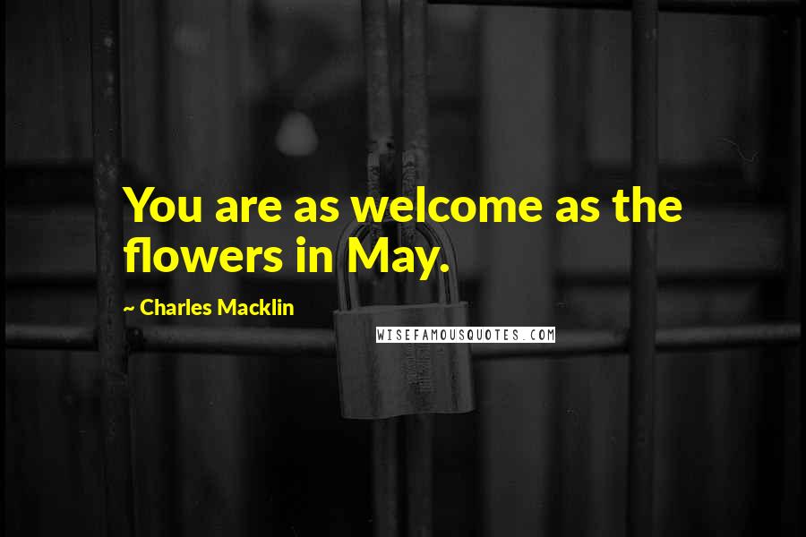 Charles Macklin Quotes: You are as welcome as the flowers in May.