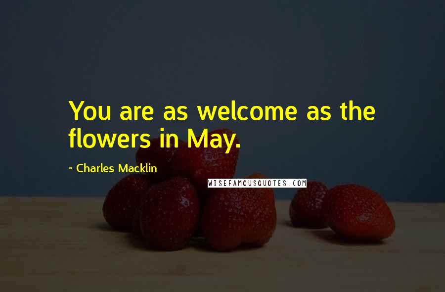 Charles Macklin Quotes: You are as welcome as the flowers in May.