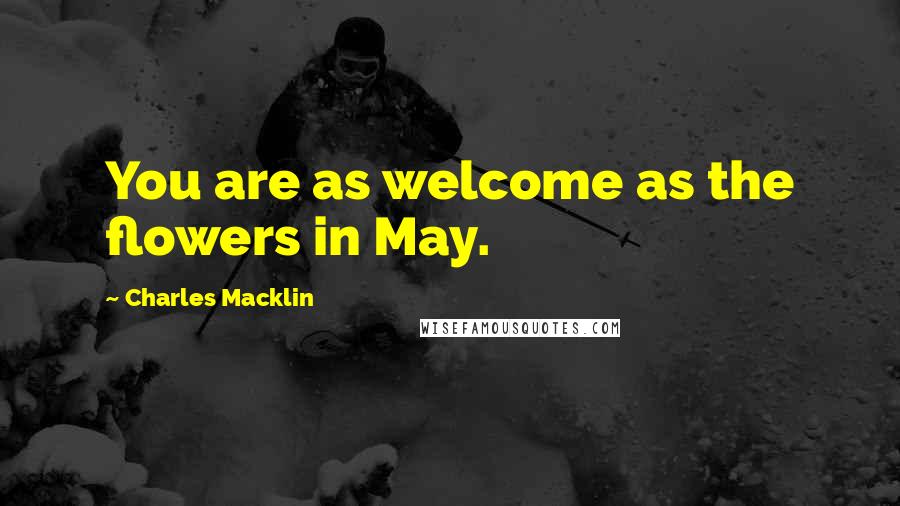 Charles Macklin Quotes: You are as welcome as the flowers in May.