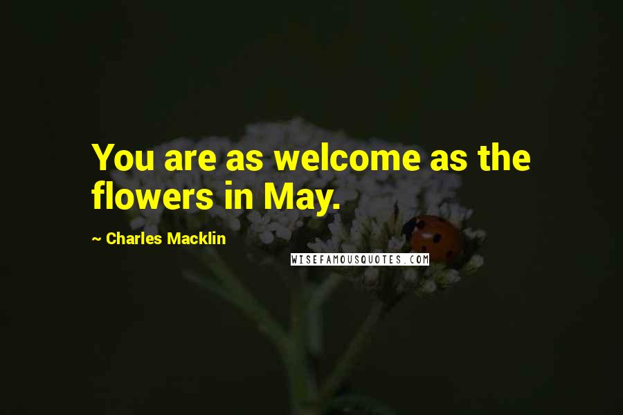 Charles Macklin Quotes: You are as welcome as the flowers in May.