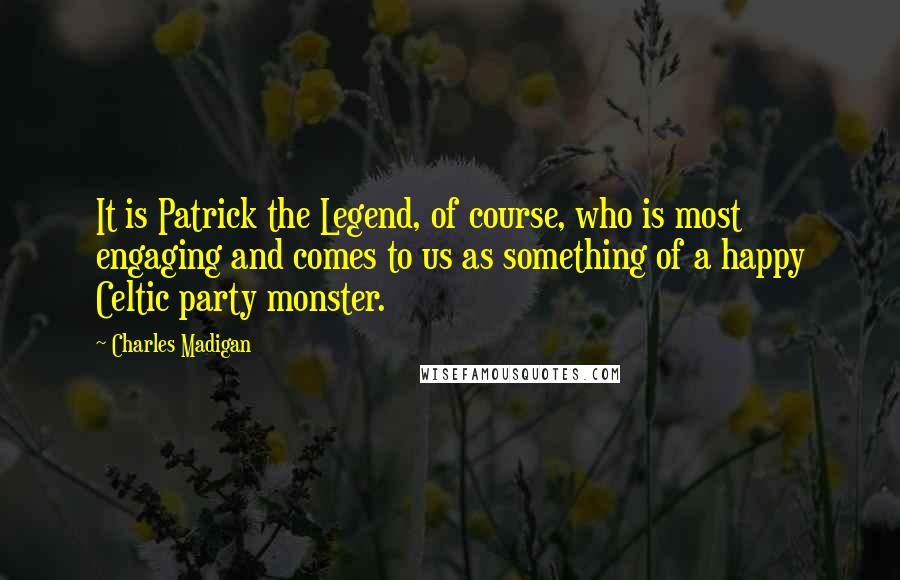 Charles Madigan Quotes: It is Patrick the Legend, of course, who is most engaging and comes to us as something of a happy Celtic party monster.