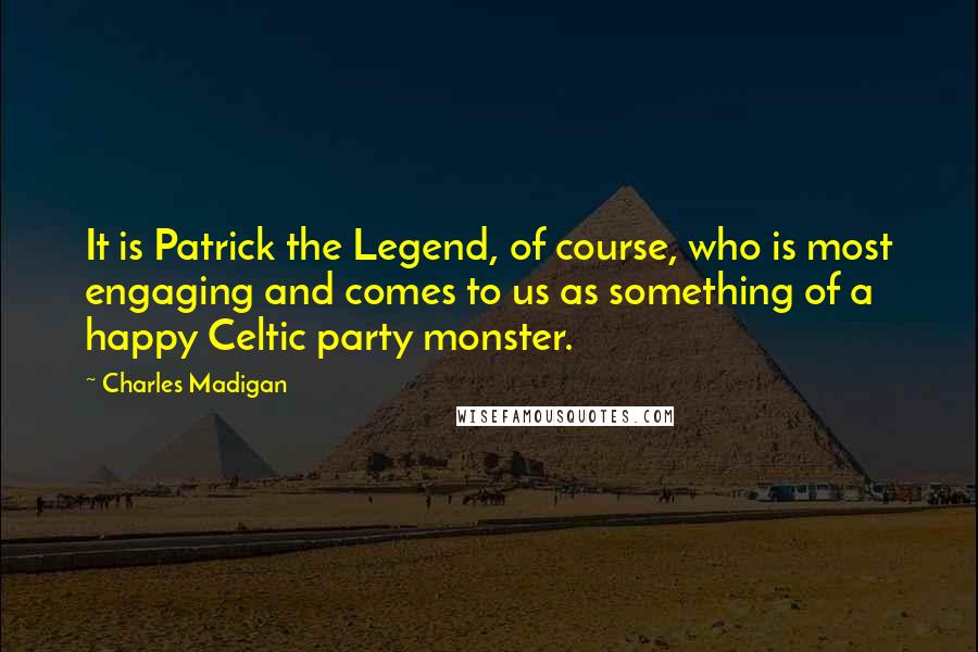 Charles Madigan Quotes: It is Patrick the Legend, of course, who is most engaging and comes to us as something of a happy Celtic party monster.