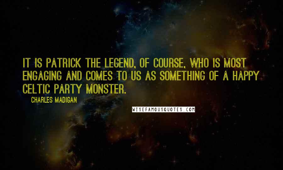 Charles Madigan Quotes: It is Patrick the Legend, of course, who is most engaging and comes to us as something of a happy Celtic party monster.