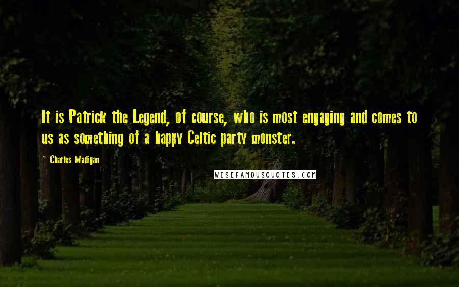 Charles Madigan Quotes: It is Patrick the Legend, of course, who is most engaging and comes to us as something of a happy Celtic party monster.