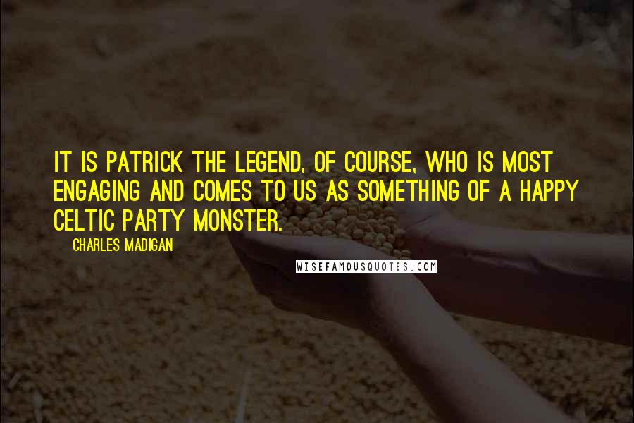 Charles Madigan Quotes: It is Patrick the Legend, of course, who is most engaging and comes to us as something of a happy Celtic party monster.