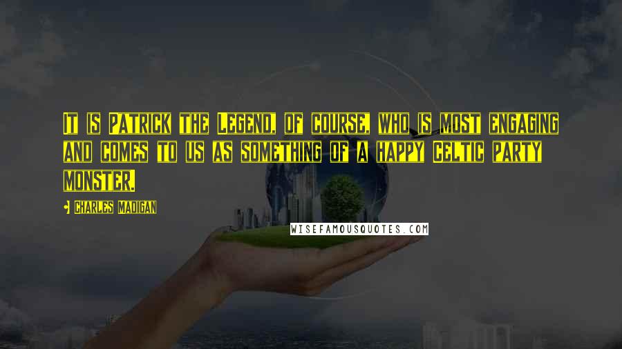Charles Madigan Quotes: It is Patrick the Legend, of course, who is most engaging and comes to us as something of a happy Celtic party monster.