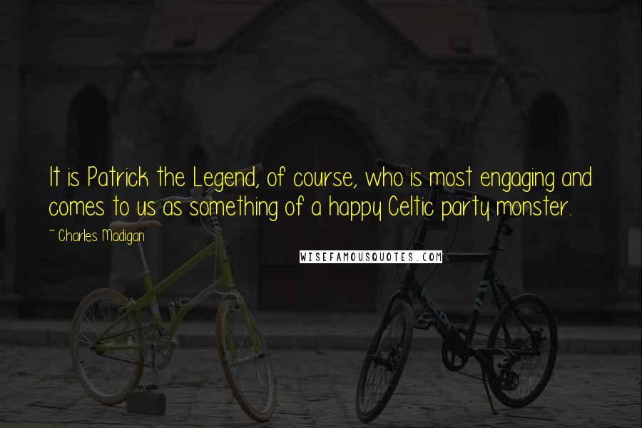 Charles Madigan Quotes: It is Patrick the Legend, of course, who is most engaging and comes to us as something of a happy Celtic party monster.