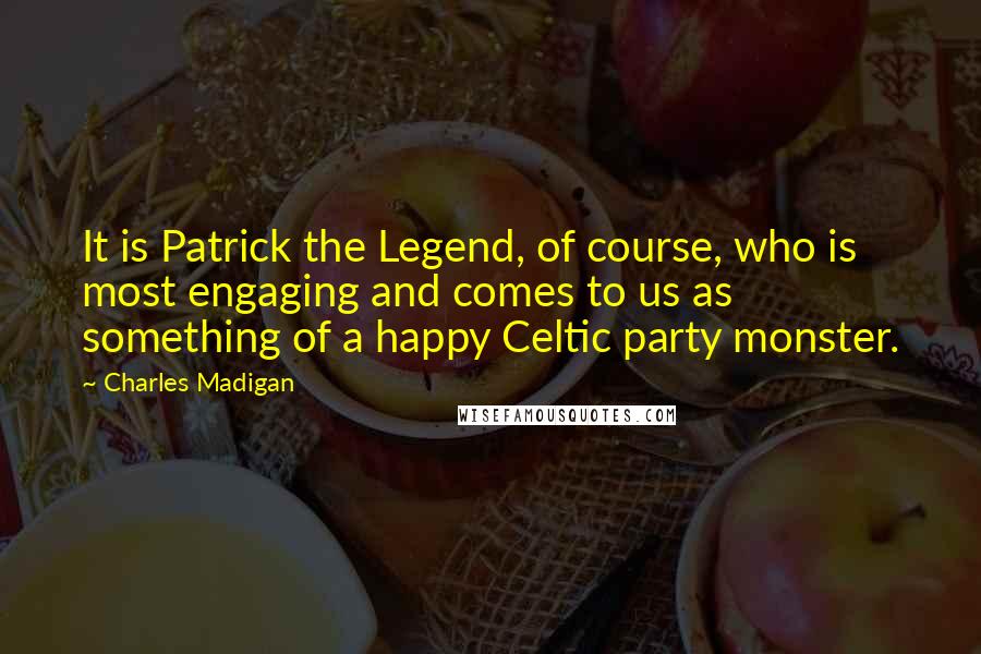 Charles Madigan Quotes: It is Patrick the Legend, of course, who is most engaging and comes to us as something of a happy Celtic party monster.