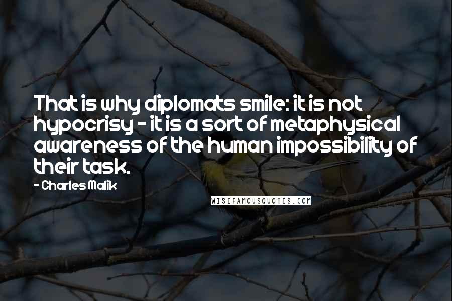 Charles Malik Quotes: That is why diplomats smile: it is not hypocrisy - it is a sort of metaphysical awareness of the human impossibility of their task.