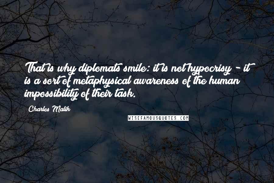 Charles Malik Quotes: That is why diplomats smile: it is not hypocrisy - it is a sort of metaphysical awareness of the human impossibility of their task.