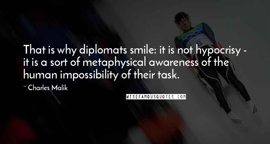 Charles Malik Quotes: That is why diplomats smile: it is not hypocrisy - it is a sort of metaphysical awareness of the human impossibility of their task.