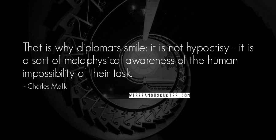 Charles Malik Quotes: That is why diplomats smile: it is not hypocrisy - it is a sort of metaphysical awareness of the human impossibility of their task.