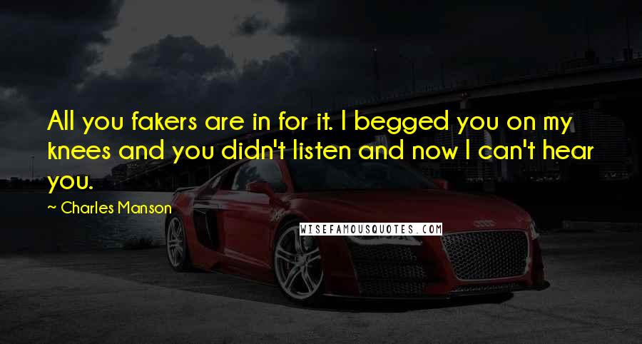 Charles Manson Quotes: All you fakers are in for it. I begged you on my knees and you didn't listen and now I can't hear you.