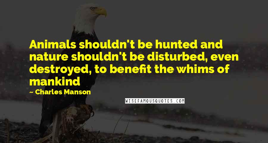 Charles Manson Quotes: Animals shouldn't be hunted and nature shouldn't be disturbed, even destroyed, to benefit the whims of mankind