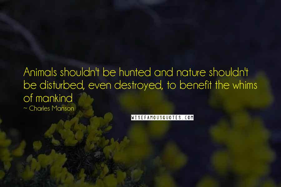 Charles Manson Quotes: Animals shouldn't be hunted and nature shouldn't be disturbed, even destroyed, to benefit the whims of mankind