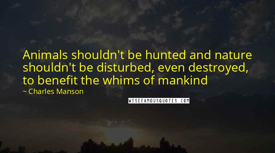 Charles Manson Quotes: Animals shouldn't be hunted and nature shouldn't be disturbed, even destroyed, to benefit the whims of mankind