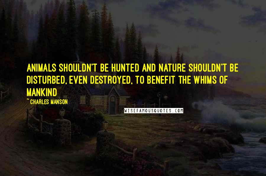 Charles Manson Quotes: Animals shouldn't be hunted and nature shouldn't be disturbed, even destroyed, to benefit the whims of mankind