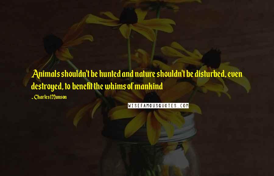 Charles Manson Quotes: Animals shouldn't be hunted and nature shouldn't be disturbed, even destroyed, to benefit the whims of mankind