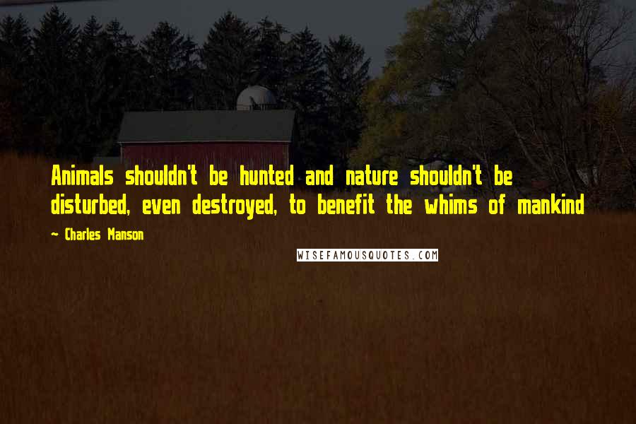 Charles Manson Quotes: Animals shouldn't be hunted and nature shouldn't be disturbed, even destroyed, to benefit the whims of mankind