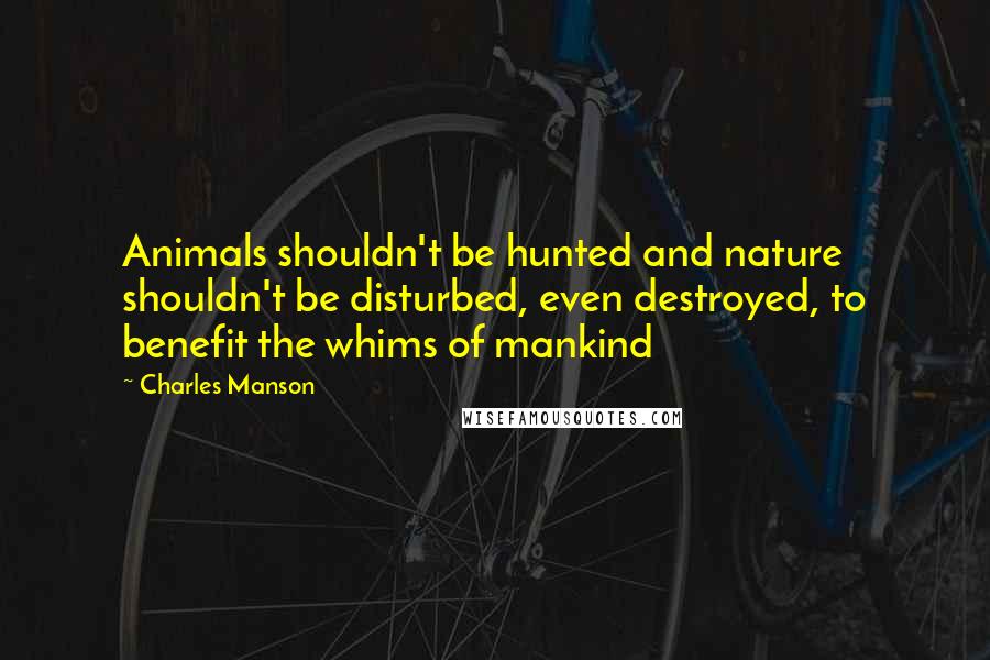 Charles Manson Quotes: Animals shouldn't be hunted and nature shouldn't be disturbed, even destroyed, to benefit the whims of mankind