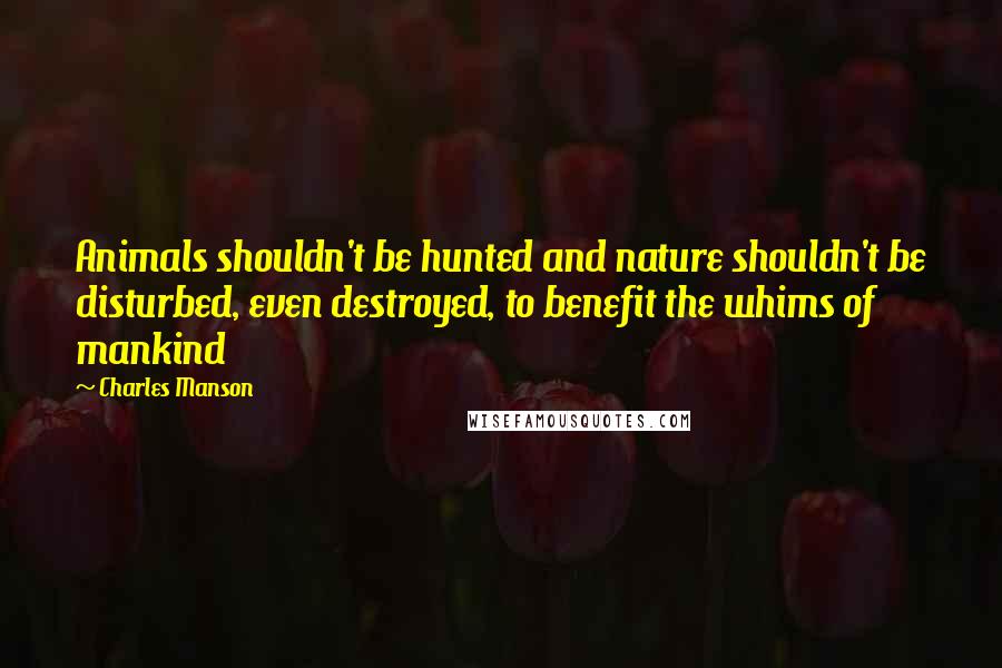 Charles Manson Quotes: Animals shouldn't be hunted and nature shouldn't be disturbed, even destroyed, to benefit the whims of mankind