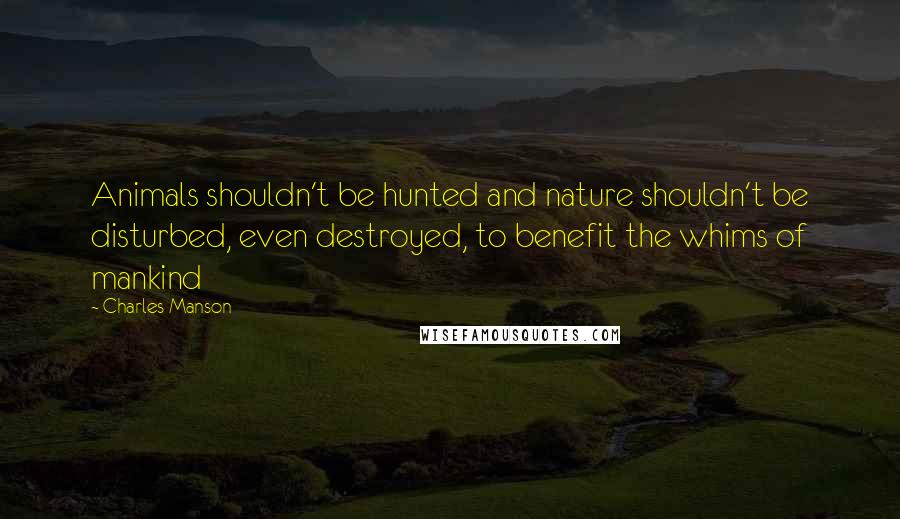 Charles Manson Quotes: Animals shouldn't be hunted and nature shouldn't be disturbed, even destroyed, to benefit the whims of mankind