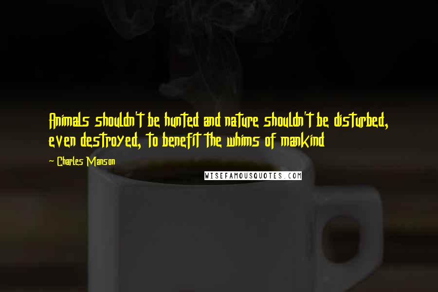 Charles Manson Quotes: Animals shouldn't be hunted and nature shouldn't be disturbed, even destroyed, to benefit the whims of mankind