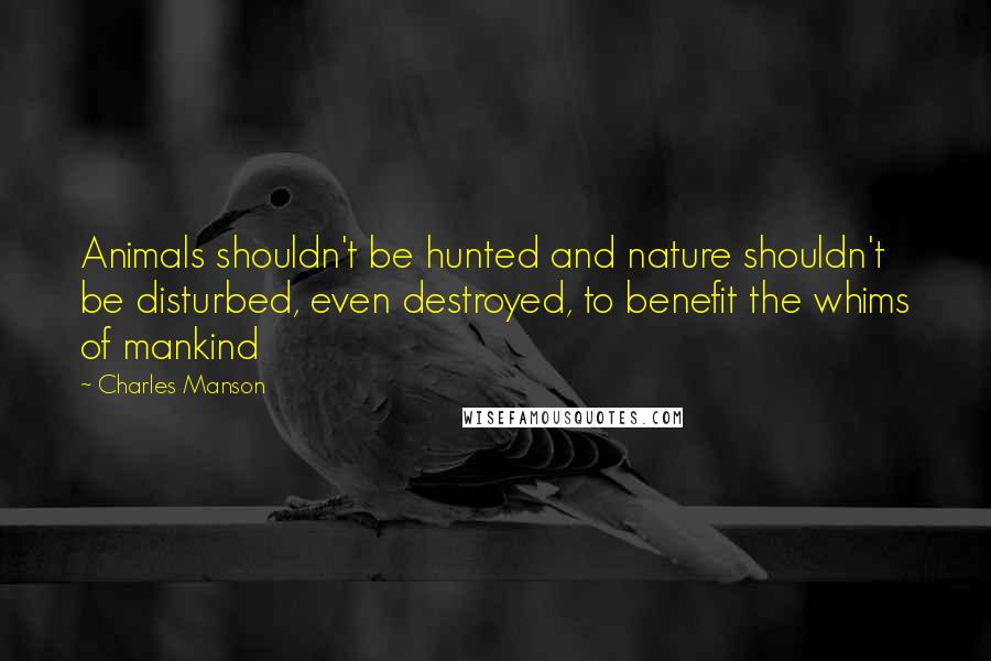 Charles Manson Quotes: Animals shouldn't be hunted and nature shouldn't be disturbed, even destroyed, to benefit the whims of mankind