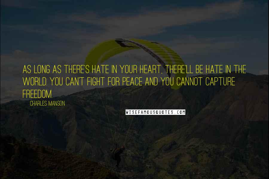 Charles Manson Quotes: As long as there's hate in your heart, there'll be hate in the world. You can't fight for peace and you cannot capture freedom.