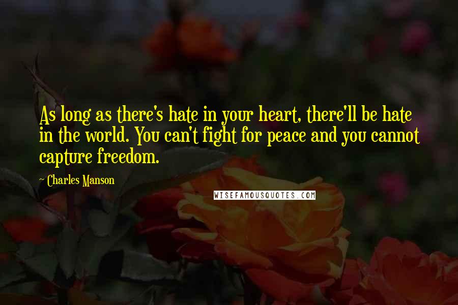 Charles Manson Quotes: As long as there's hate in your heart, there'll be hate in the world. You can't fight for peace and you cannot capture freedom.