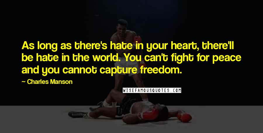 Charles Manson Quotes: As long as there's hate in your heart, there'll be hate in the world. You can't fight for peace and you cannot capture freedom.