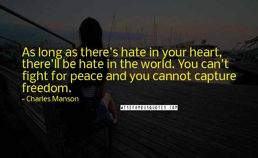 Charles Manson Quotes: As long as there's hate in your heart, there'll be hate in the world. You can't fight for peace and you cannot capture freedom.