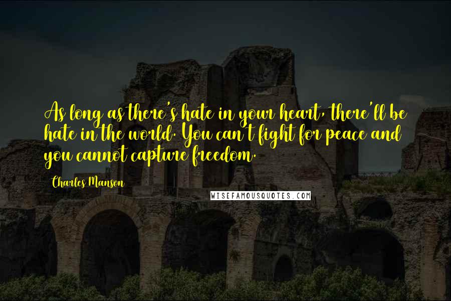 Charles Manson Quotes: As long as there's hate in your heart, there'll be hate in the world. You can't fight for peace and you cannot capture freedom.