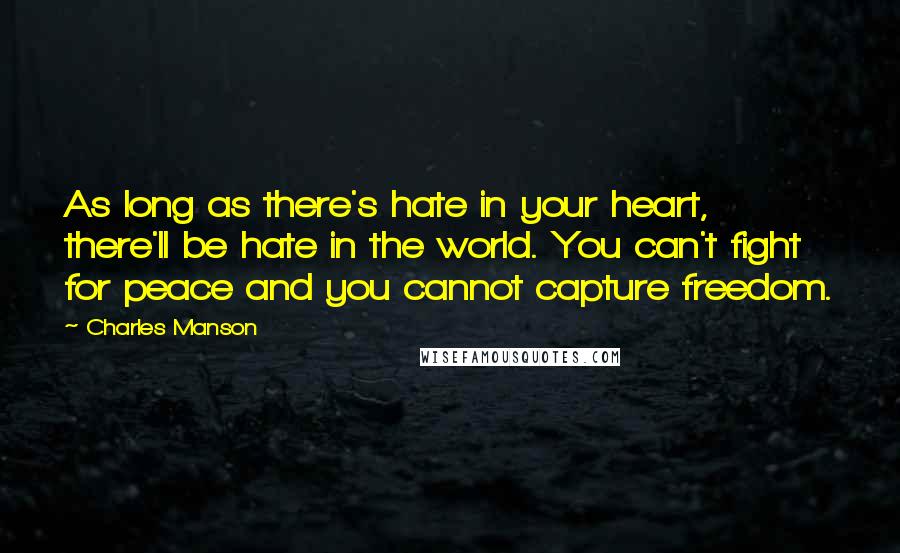 Charles Manson Quotes: As long as there's hate in your heart, there'll be hate in the world. You can't fight for peace and you cannot capture freedom.