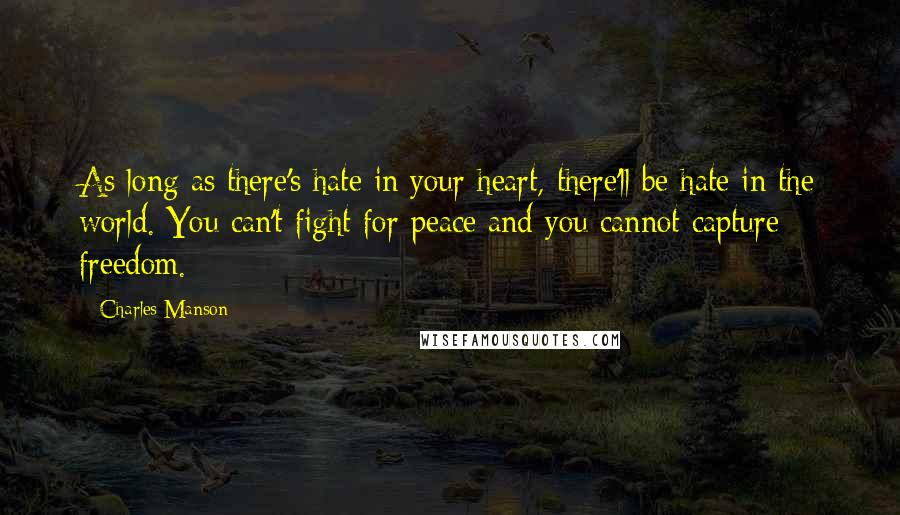 Charles Manson Quotes: As long as there's hate in your heart, there'll be hate in the world. You can't fight for peace and you cannot capture freedom.