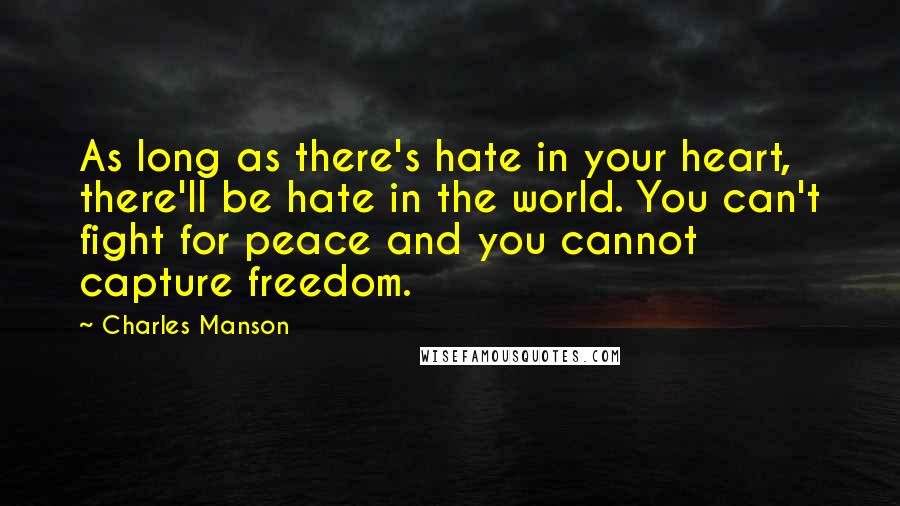 Charles Manson Quotes: As long as there's hate in your heart, there'll be hate in the world. You can't fight for peace and you cannot capture freedom.