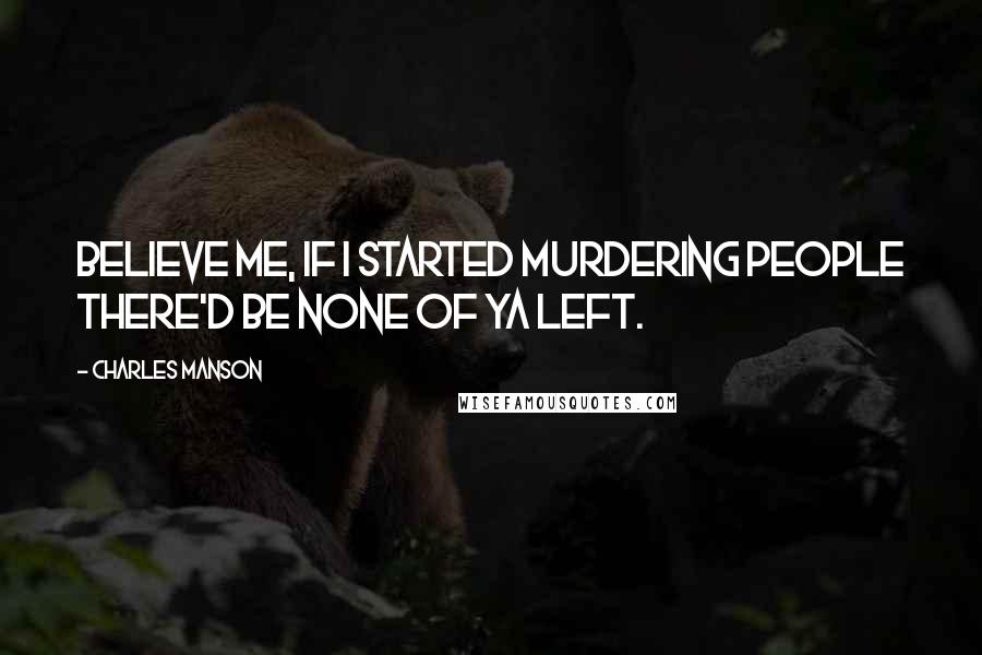 Charles Manson Quotes: Believe me, if I started murdering people there'd be none of ya left.