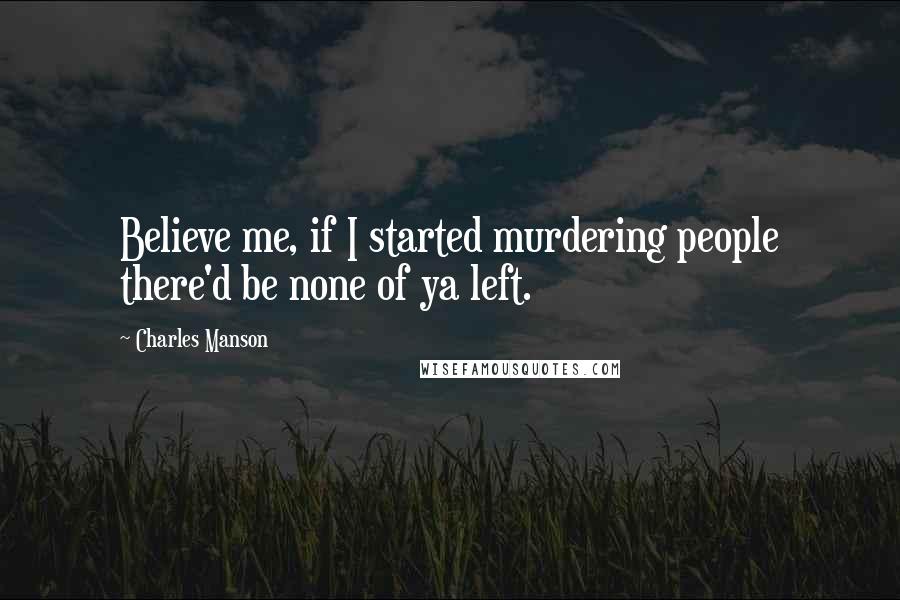 Charles Manson Quotes: Believe me, if I started murdering people there'd be none of ya left.