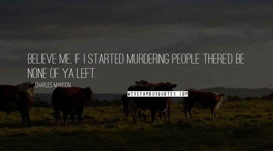 Charles Manson Quotes: Believe me, if I started murdering people there'd be none of ya left.