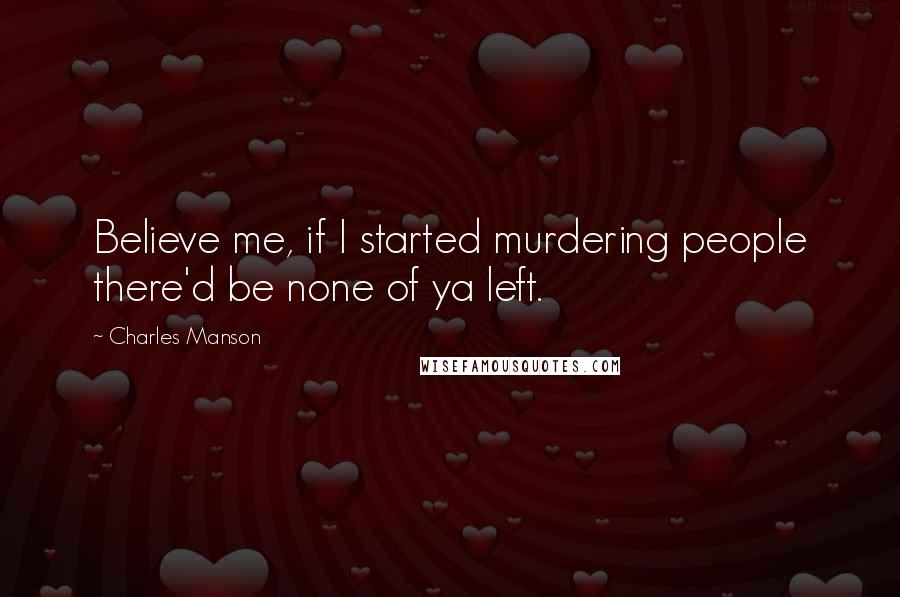 Charles Manson Quotes: Believe me, if I started murdering people there'd be none of ya left.