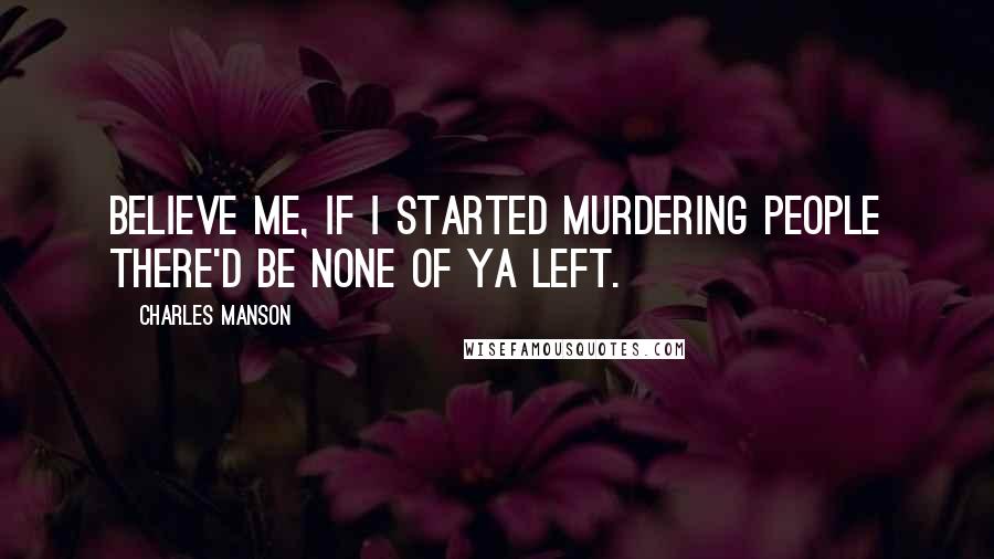 Charles Manson Quotes: Believe me, if I started murdering people there'd be none of ya left.