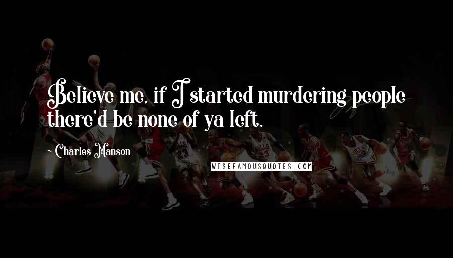 Charles Manson Quotes: Believe me, if I started murdering people there'd be none of ya left.