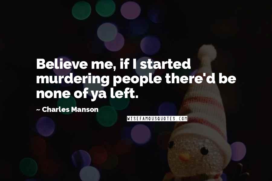 Charles Manson Quotes: Believe me, if I started murdering people there'd be none of ya left.