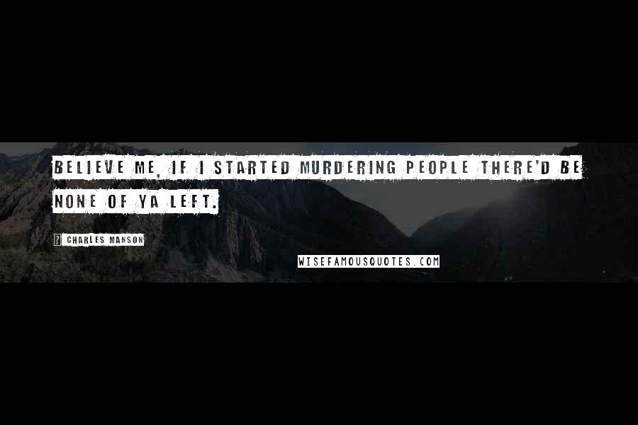 Charles Manson Quotes: Believe me, if I started murdering people there'd be none of ya left.