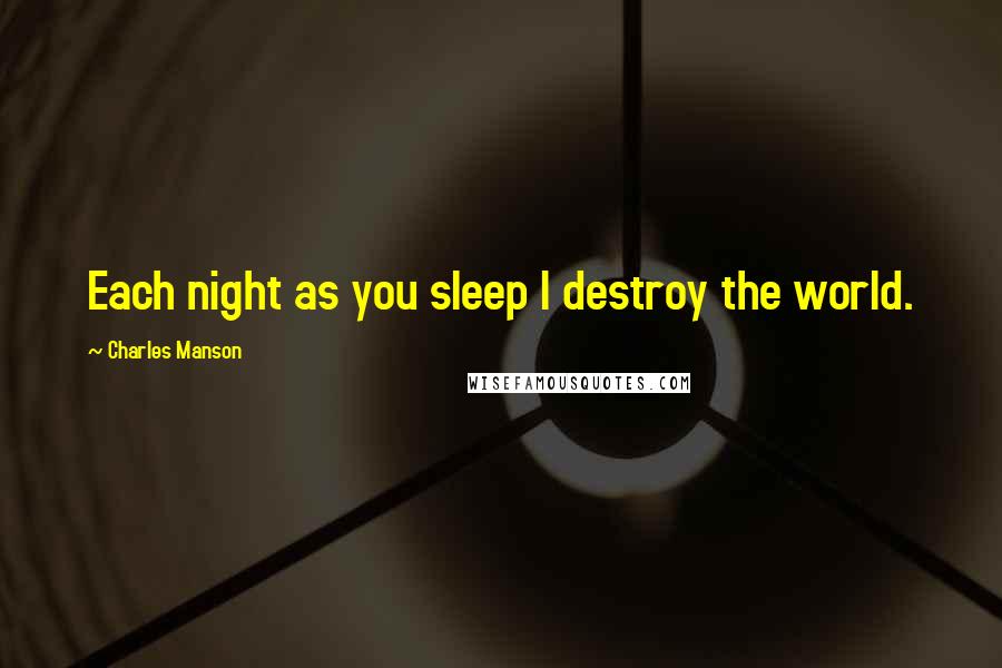 Charles Manson Quotes: Each night as you sleep I destroy the world.