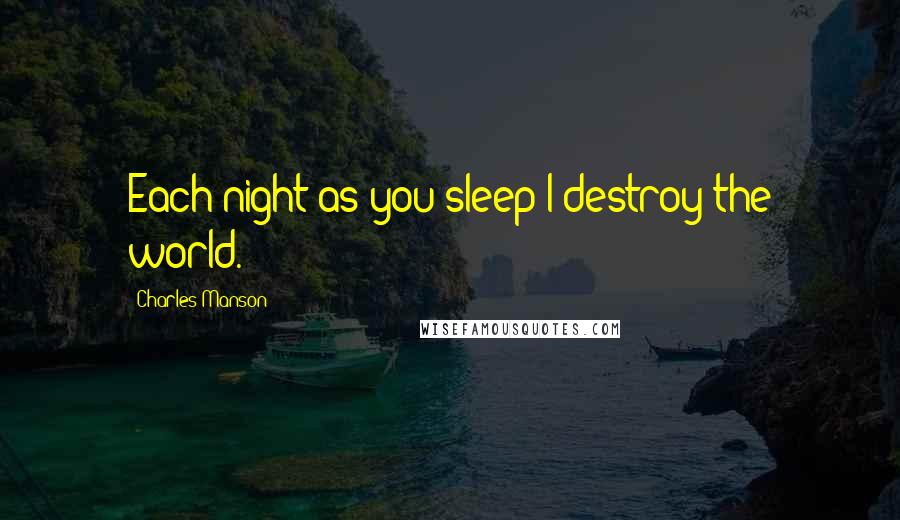 Charles Manson Quotes: Each night as you sleep I destroy the world.