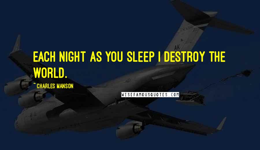 Charles Manson Quotes: Each night as you sleep I destroy the world.