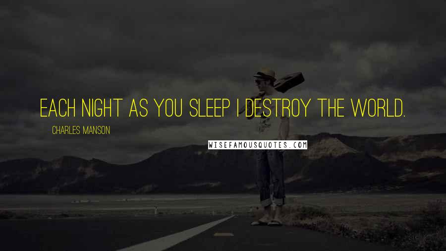 Charles Manson Quotes: Each night as you sleep I destroy the world.